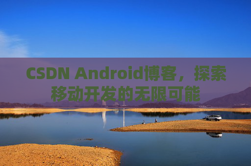 CSDN Android博客,探索移动开发的无限可能